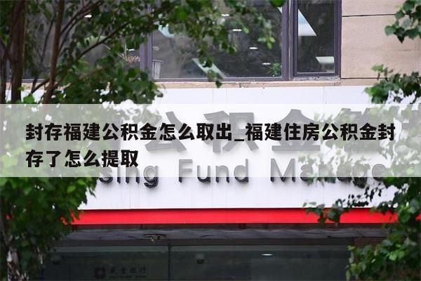 封存福建公积金怎么取出_福建住房公积金封存了怎么提取